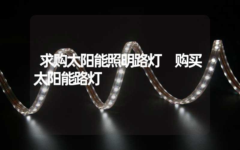 求购太阳能照明路灯 购买太阳能路灯